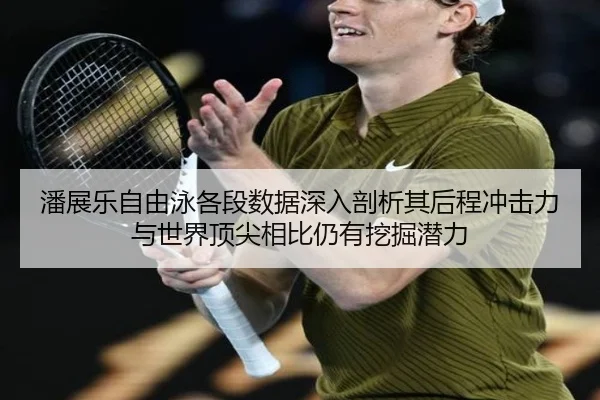 潘展乐自由泳各段数据深入剖析其后程冲击力与世界顶尖相比仍有挖掘潜力