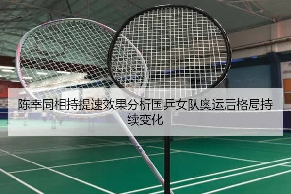 陈幸同相持提速效果分析国乒女队奥运后格局持续变化