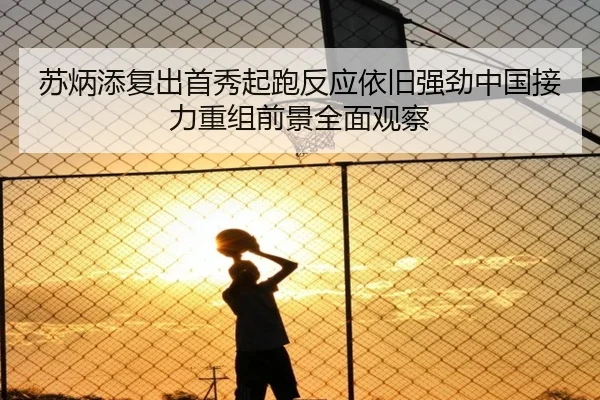 苏炳添复出首秀起跑反应依旧强劲中国接力重组前景全面观察